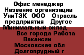 Офис-менеджер › Название организации ­ УниТЭК, ООО › Отрасль предприятия ­ Другое › Минимальный оклад ­ 17 000 - Все города Работа » Вакансии   . Московская обл.,Долгопрудный г.